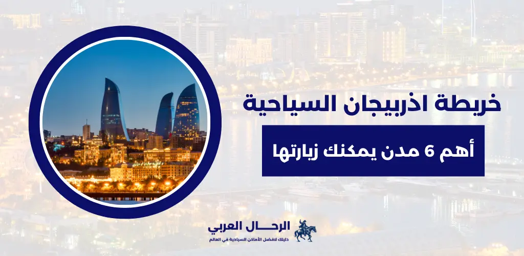 خريطة اذربيجان السياحية بالعربي وأهم 6 مدن يمكنك زيارتها