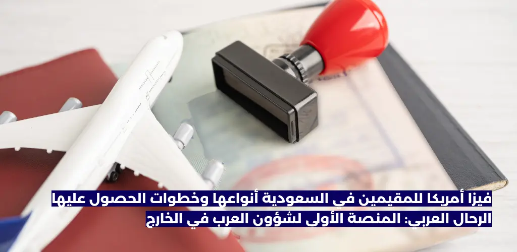 فيزا أمريكا للمقيمين في السعودية أنواعها وخطوات الحصول عليها